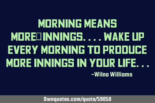 Morning means More+Innings....Wake up every morning to produce more innings in your