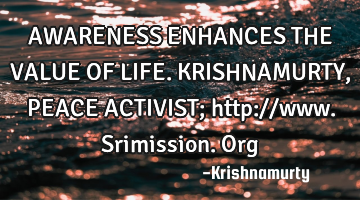 AWARENESS ENHANCES THE VALUE OF LIFE. KRISHNAMURTY, PEACE ACTIVIST; http://www.srimission.org