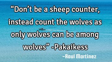 “Don’t be a sheep counter, instead count the wolves as only wolves can be among wolves” -P