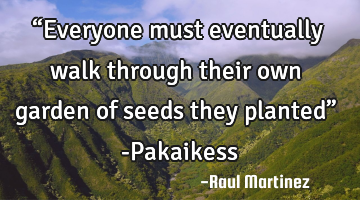 “Everyone must eventually walk through their own garden of seeds they planted” -Pakaikess