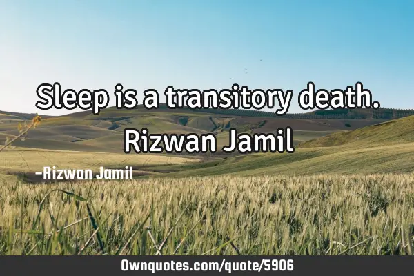 Sleep is a transitory death. Rizwan J