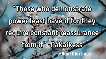 “Those who demonstrate power least have it for they require constant reassurance from it” -P