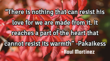 “There is nothing that can resist his love for we are made from it. It reaches a part of the