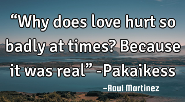 “Why does love hurt so badly at times? Because it was real” -Pakaikess