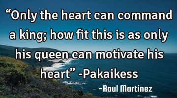 “Only the heart can command a king; how fit this is as only his queen can motivate his heart” -P