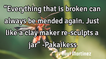 “Everything that is broken can always be mended again. Just like a clay maker re-sculpts a jar”