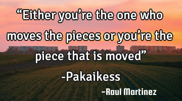 “Either you’re the one who moves the pieces or you’re the piece that is moved” -Pakaikess