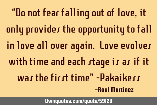“Do not fear falling out of love, it only provides the opportunity to fall in love all over