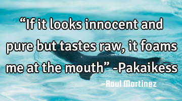 “If it looks innocent and pure but tastes raw, it foams me at the mouth” -Pakaikess