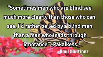 “Sometimes men who are blind see much more clearly than those who can see. I’d rather be led by