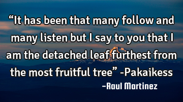 “It has been that many follow and many listen but I say to you that I am the detached leaf