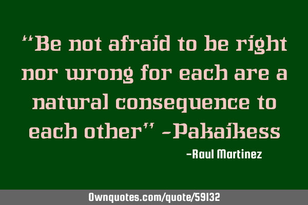 “Be not afraid to be right nor wrong for each are a natural consequence to each other” -P