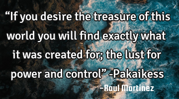 “If you desire the treasure of this world you will find exactly what it was created for; the lust