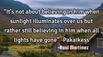 “It’s not about believing in him when sunlight illuminates over us but rather still believing