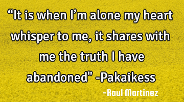 “It is when I’m alone my heart whisper to me, it shares with me the truth I have abandoned" -P