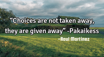 “Choices are not taken away, they are given away” -Pakaikess