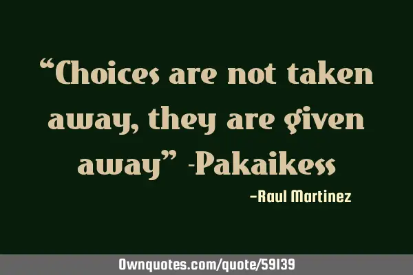 “Choices are not taken away, they are given away” -P