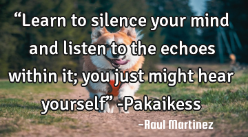 “Learn to silence your mind and listen to the echoes within it; you just might hear yourself” -P