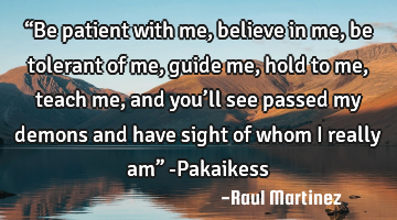 “Be patient with me, believe in me, be tolerant of me, guide me, hold to me, teach me, and you’