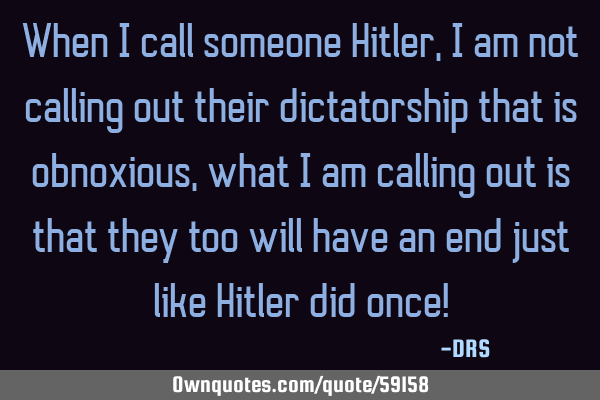 When I call someone Hitler, I am not calling out their dictatorship that is obnoxious, what I am