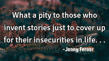 What a pity to those who invent stories just to cover up for their insecurities in life...