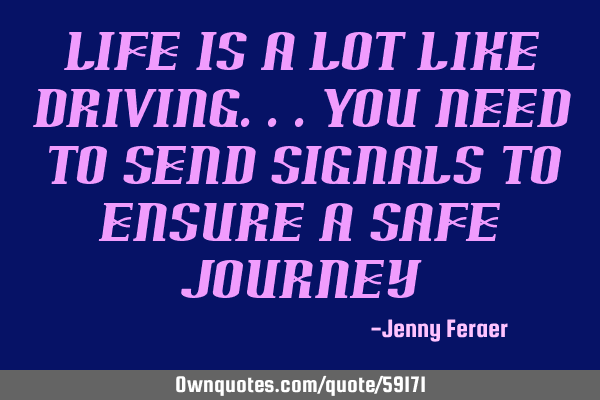 Life is a lot like driving...you need to send signals to ensure a safe