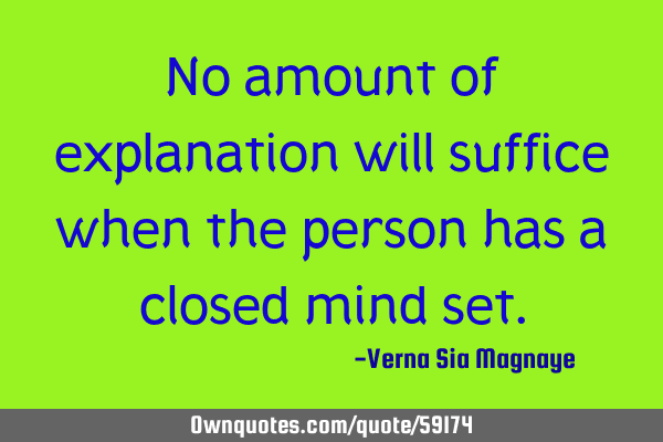 No amount of explanation will suffice when the person has a closed mind