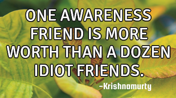 ONE AWARENESS FRIEND IS MORE WORTH THAN A DOZEN IDIOT FRIENDS.