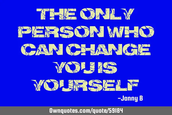 The only person who can change you is