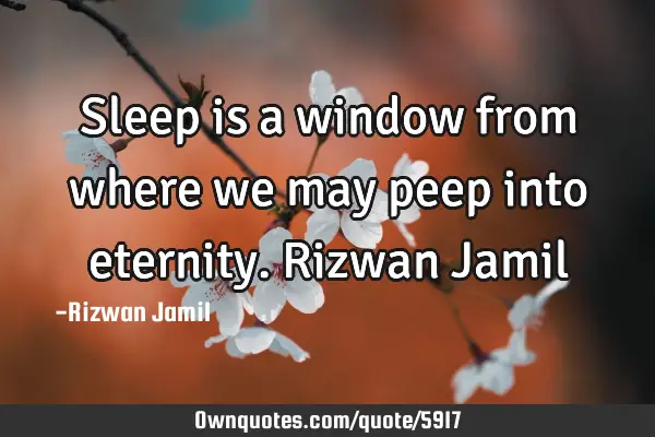 Sleep is a window from where we may peep into eternity. Rizwan J