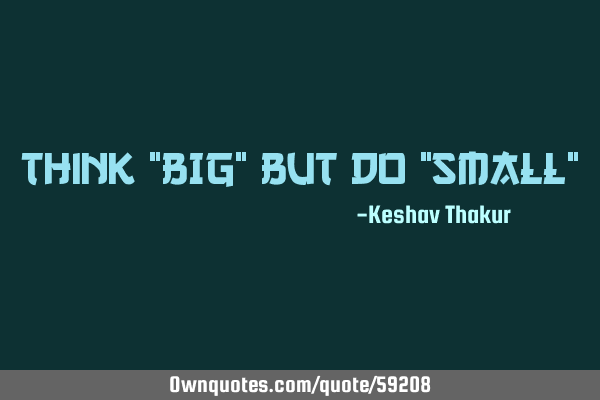 Think "BIG" but do "SMALL"