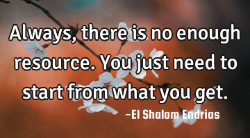 Always, there is no enough resource. You just need to start from what you get.