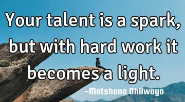 Your talent is a spark, but with hard work it becomes a