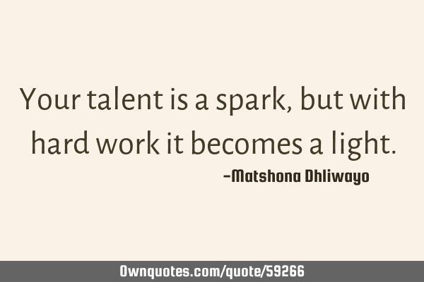 Your talent is a spark, but with hard work it becomes a