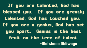 If you are talented, God has blessed you. If you are greatly talented, God has touched you. If you