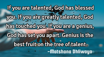 If you are talented, God has blessed you. If you are greatly talented, God has touched you. If you