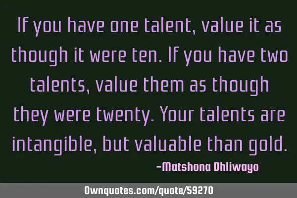 If you have one talent, value it as though it were ten. If you have two talents, value them as