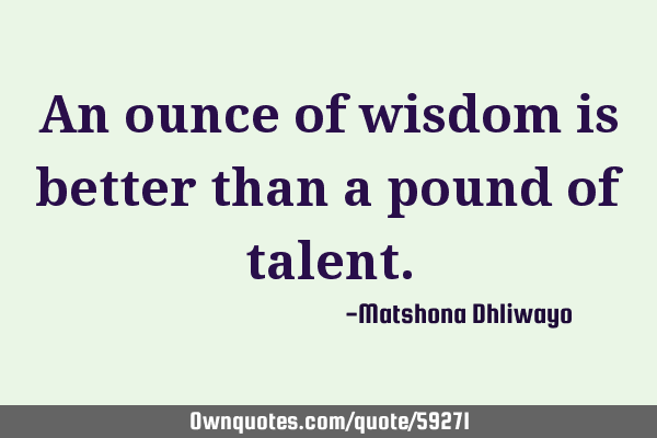 An ounce of wisdom is better than a pound of