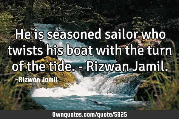 He is seasoned sailor who twists his boat with the turn of the tide. - Rizwan J