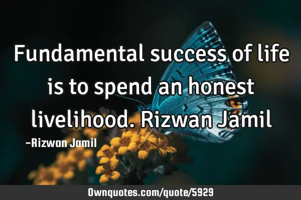 Fundamental success of life is to spend an honest livelihood. Rizwan J