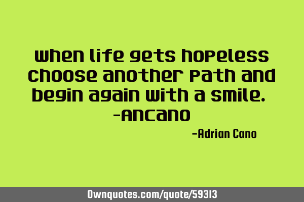 When life gets hopeless choose another path and begin again with a smile. -ANC