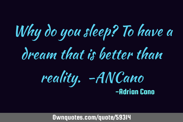 Why do you sleep? To have a dream that is better than reality. -ANC