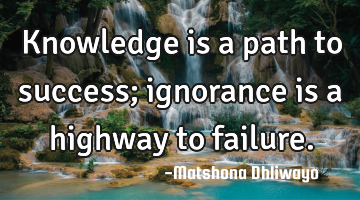 Knowledge is a path to success; ignorance is a highway to failure.
