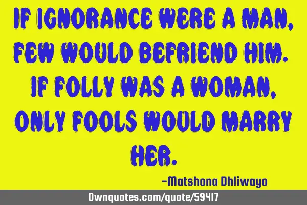If ignorance were a man, few would befriend him. If folly was a woman, only fools would marry