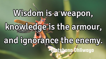 Wisdom is a weapon, knowledge is the armour, and ignorance the enemy.