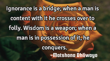 Ignorance is a bridge; when a man is content with it he crosses over to folly. Wisdom is a weapon;