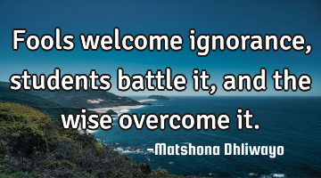 Fools welcome ignorance, students battle it, and the wise overcome it.