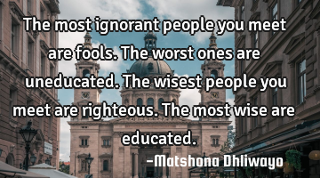 The most ignorant people you meet are fools. The worst ones are uneducated. The wisest people you