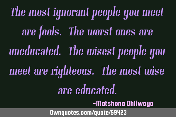 The most ignorant people you meet are fools. The worst ones are uneducated. The wisest people you