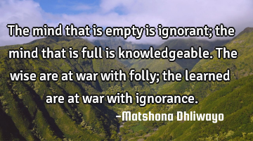 The mind that is empty is ignorant; the mind that is full is knowledgeable. The wise are at war